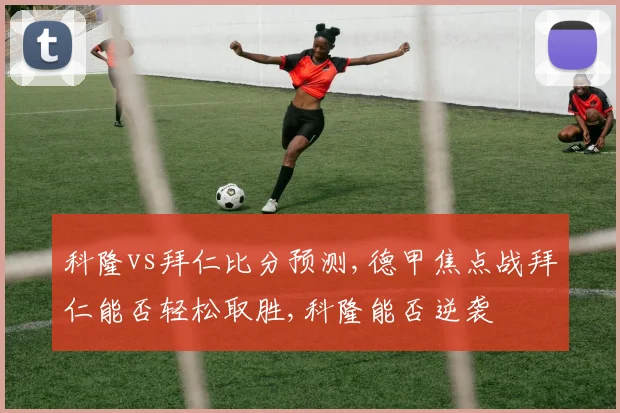 科隆vs拜仁比分预测,德甲焦点战拜仁能否轻松取胜,科隆能否逆袭