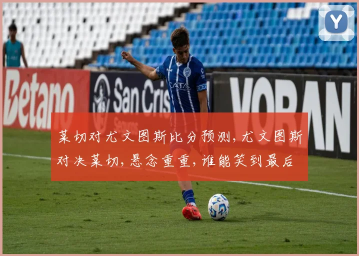 莱切对尤文图斯比分预测,尤文图斯对决莱切,悬念重重,谁能笑到最后